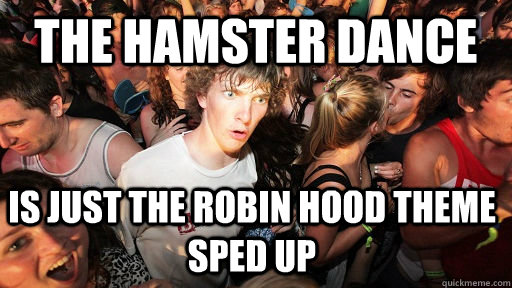 the hamster dance is just the robin hood theme sped up   Sudden Clarity Clarence