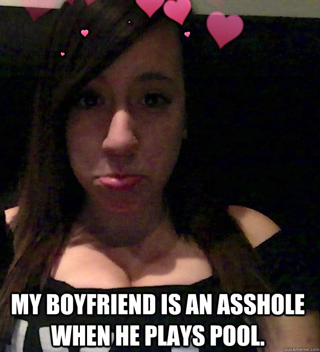 My boyfriend is an asshole when he plays pool.  