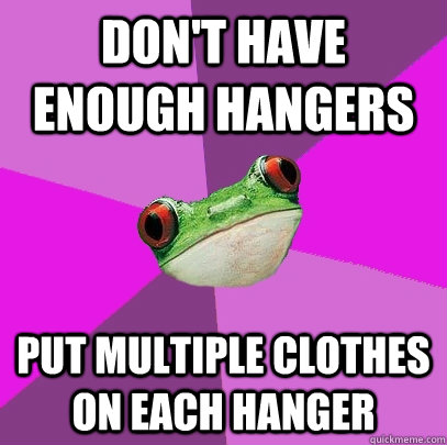 Don't have enough hangers Put multiple clothes on each hanger  Foul Bachelorette Frog