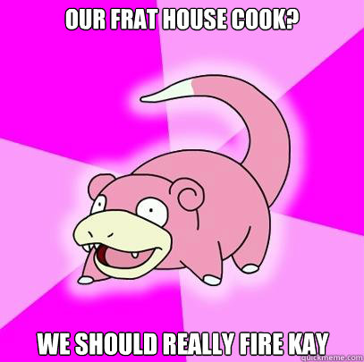 Our frat house cook? We should really fire Kay  Slowpoke