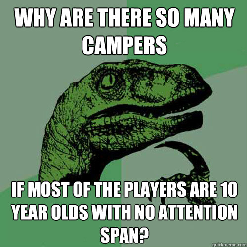Why are there so many campers If most of the players are 10 year olds with no attention span?  Philosoraptor