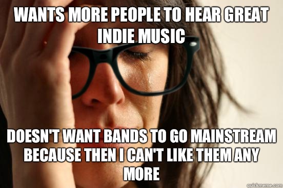 Wants more people to hear great indie music Doesn't want bands to go mainstream because then I can't like them any more  