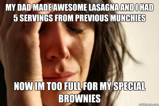 My dad made awesome lasagna and i had 5 servings from previous munchies  now im too full for my special brownies   First World Problems