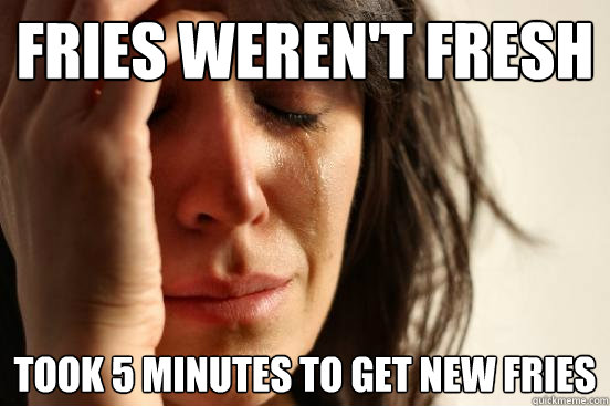 Fries Weren't Fresh Took 5 Minutes to Get New Fries  First World Problems