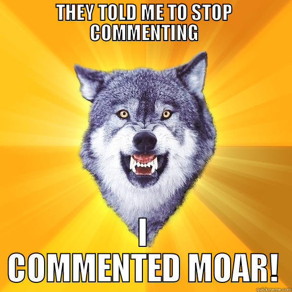 THEY TOLD ME TO STOP COMMENTING I COMMENTED MOAR! Courage Wolf