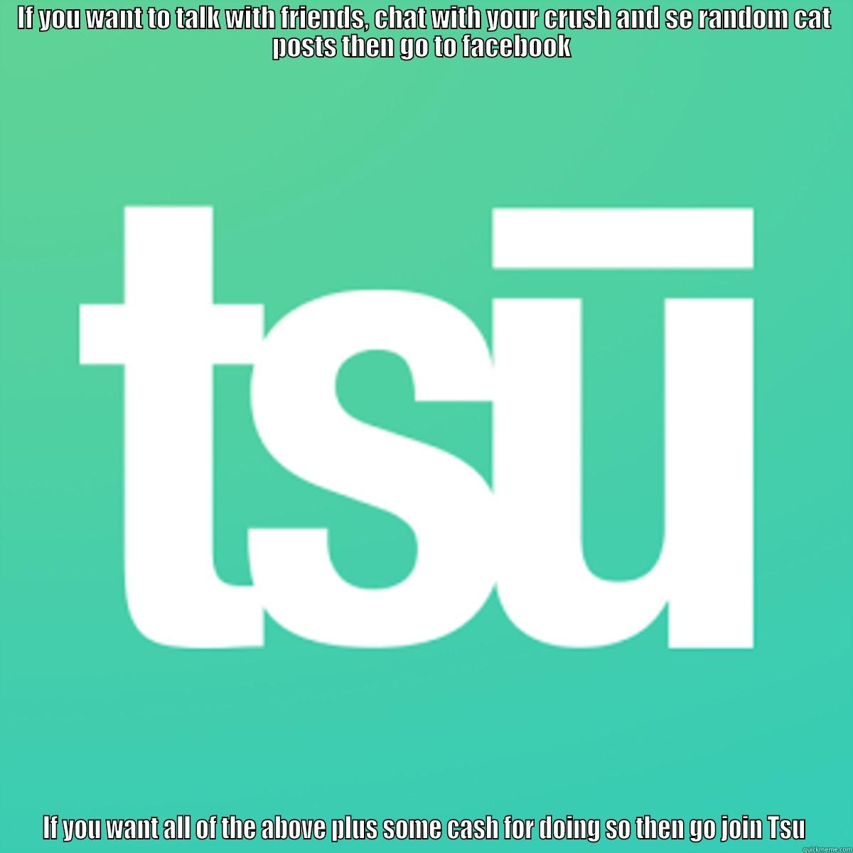 IF YOU WANT TO TALK WITH FRIENDS, CHAT WITH YOUR CRUSH AND SE RANDOM CAT POSTS THEN GO TO FACEBOOK  IF YOU WANT ALL OF THE ABOVE PLUS SOME CASH FOR DOING SO THEN GO JOIN TSU Misc