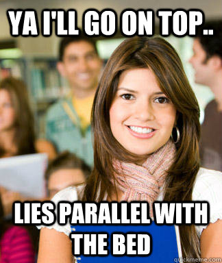 Ya I'll go on top.. Lies parallel with the bed  Sheltered College Freshman
