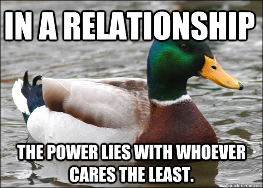 In a relationship The power lies with whoever cares the least.   Actual Advice Mallard