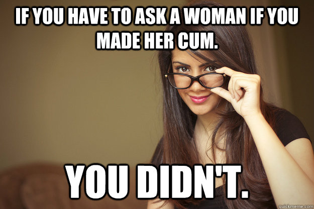 If you have to ask a woman if you made her cum. You didn't.  