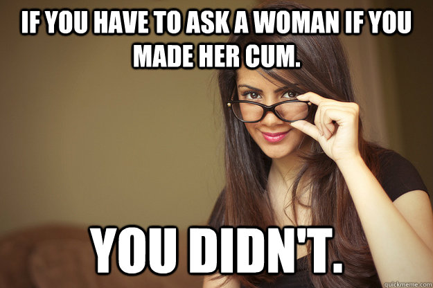 If you have to ask a woman if you made her cum. You didn't. - If you have to ask a woman if you made her cum. You didn't.  Actual Sexual Advice Girl