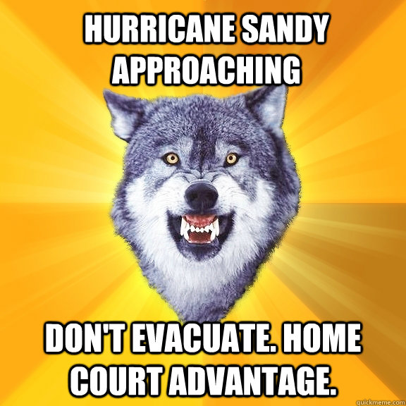 HURRICANE SANDY APPROACHING Don't Evacuate. Home Court advantage. - HURRICANE SANDY APPROACHING Don't Evacuate. Home Court advantage.  Courage Wolf