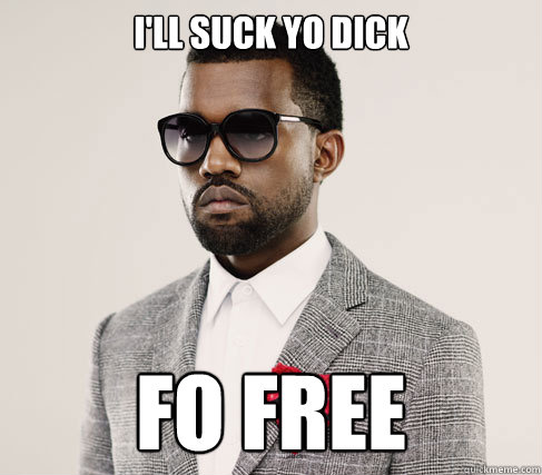 i'll suck yo dick fo free  Romantic Kanye