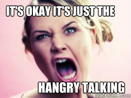 It's okay It's just the Hangry talking  Hangry