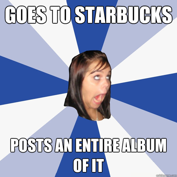 Goes to starbucks posts an entire album of it  Annoying Facebook Girl