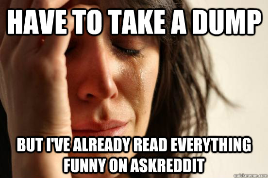 Have to take a dump But I've already read everything funny on askreddit  First World Problems