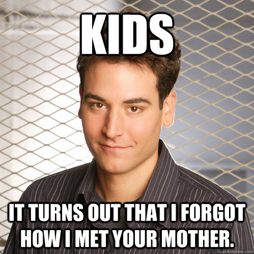 Kids It turns out that I forgot how I met your mother.  Scumbag Ted Mosby