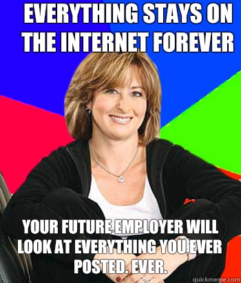 Everything stays on the Internet forever Your future employer will look at everything you ever posted. Ever.  Sheltering Suburban Mom