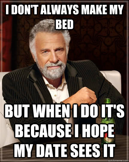 I don't always make my bed but when I do it's because I hope my date sees it  The Most Interesting Man In The World