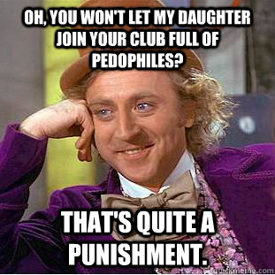 Oh, you won't let my daughter join your club full of pedophiles? That's quite a punishment.  Condescending Wonka