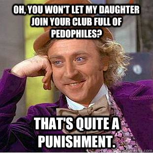 Oh, you won't let my daughter join your club full of pedophiles? That's quite a punishment. - Oh, you won't let my daughter join your club full of pedophiles? That's quite a punishment.  Condescending Wonka