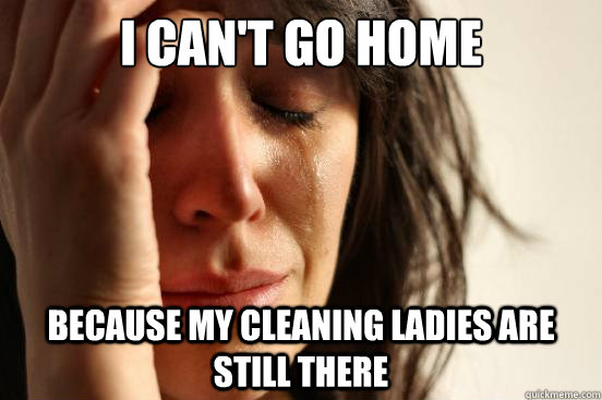 I can't go home because my cleaning ladies are still there  First World Problems