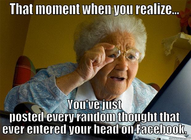 THAT MOMENT WHEN YOU REALIZE... YOU'VE JUST POSTED EVERY RANDOM THOUGHT THAT EVER ENTERED YOUR HEAD ON FACEBOOK. Grandma finds the Internet