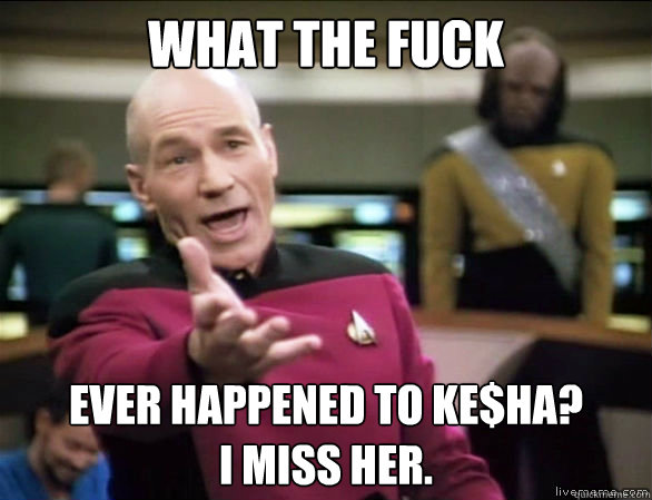 what the fuck ever happened to Ke$ha? 
I miss her.  Annoyed Picard HD