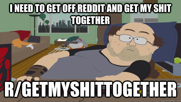 I need to get off Reddit and get my shit together r/getmyshittogether - I need to get off Reddit and get my shit together r/getmyshittogether  South Park Fat Warcraft Guy