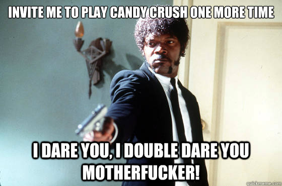 invite me to play candy crush one more time i dare you, i double dare you motherfucker! - invite me to play candy crush one more time i dare you, i double dare you motherfucker!  I Double Dare You