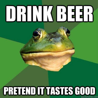 Drink beer Pretend it tastes good  Foul Bachelor Frog