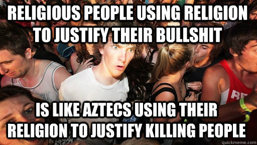 religious people using religion to justify their bullshit is like aztecs using their religion to justify killing people  Sudden Clarity Clarence