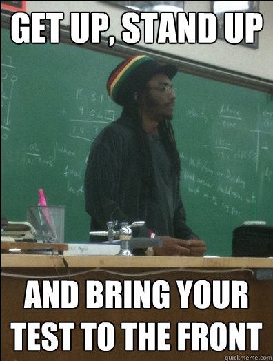 Get up, stand up and bring your test to the front - Get up, stand up and bring your test to the front  Rasta Science Teacher