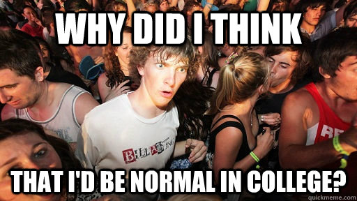 Why did I think that I'd be normal in college?  Sudden Clarity Clarence