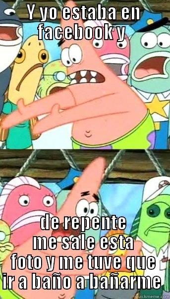 Y YO ESTABA EN FACEBOOK Y  DE REPENTE ME SALE ESTA FOTO Y ME TUVE QUE IR A BAÑO A BAÑARME  Push it somewhere else Patrick