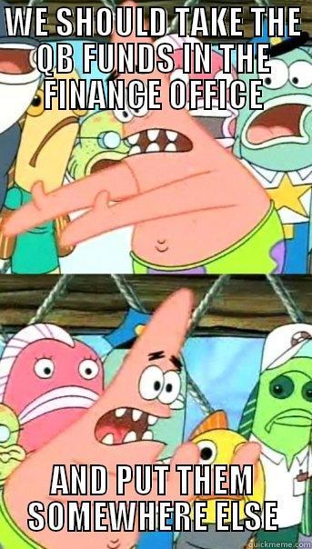 WE SHOULD TAKE THE QB FUNDS IN THE FINANCE OFFICE AND PUT THEM SOMEWHERE ELSE Push it somewhere else Patrick