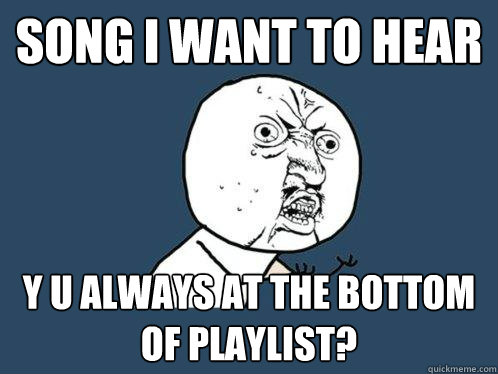 Song I want to hear y u always at the bottom of playlist?  Y U No