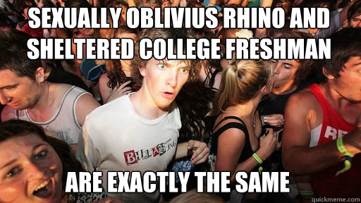sexually oblivius rhino and sheltered college freshman
 are exactly the same  Sudden Clarity Clarence