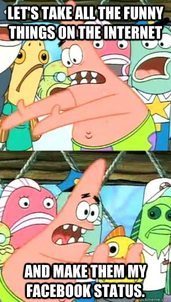 Let's take all the funny things on the internet and make them my facebook status.  Push it somewhere else Patrick