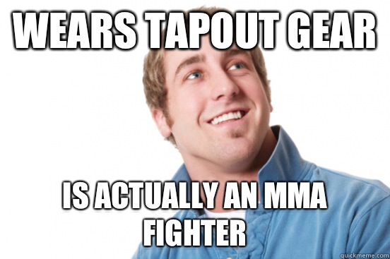 Wears tapout gear Is actually an mma fighter  Misunderstood Douchebag