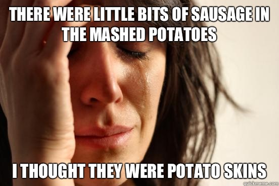 There were little bits of sausage in the mashed potatoes I thought they were potato skins  First World Problems