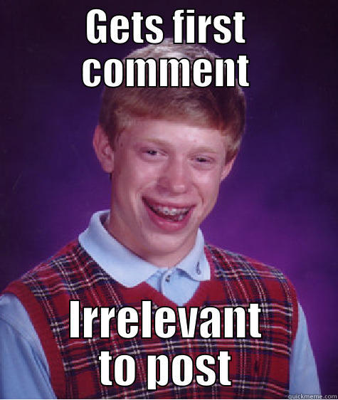 GETS FIRST COMMENT IRRELEVANT TO POST Bad Luck Brian
