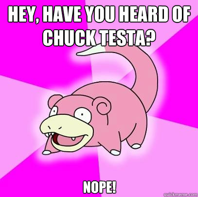 Hey, have you heard of Chuck Testa? NOPE!  Slowpoke