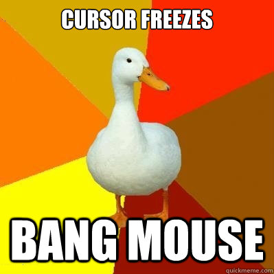 Cursor freezes BANG MOUSE  Tech Impaired Duck