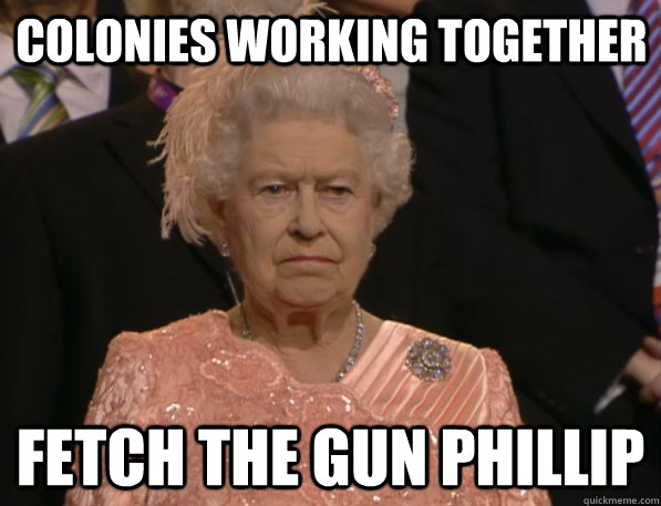 Colonies working together Fetch the gun Phillip - Colonies working together Fetch the gun Phillip  Annoyed Queen
