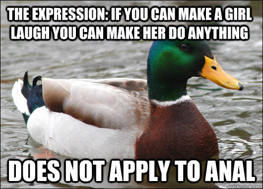 The expression: IF you can make a girl laugh you can make her do anything  does not apply to anal - The expression: IF you can make a girl laugh you can make her do anything  does not apply to anal  Actual Advice Mallard