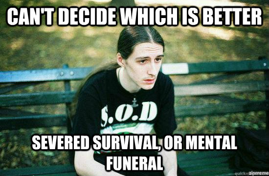 Can't decide which is better Severed Survival, or Mental Funeral  Metalhead Mike