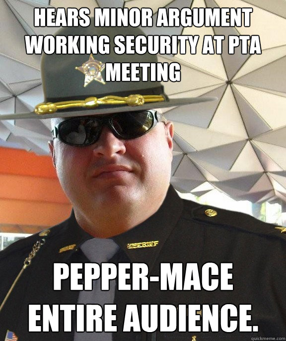 hears minor argument working security at pta meeting pepper-mace entire audience.  Scumbag sheriff
