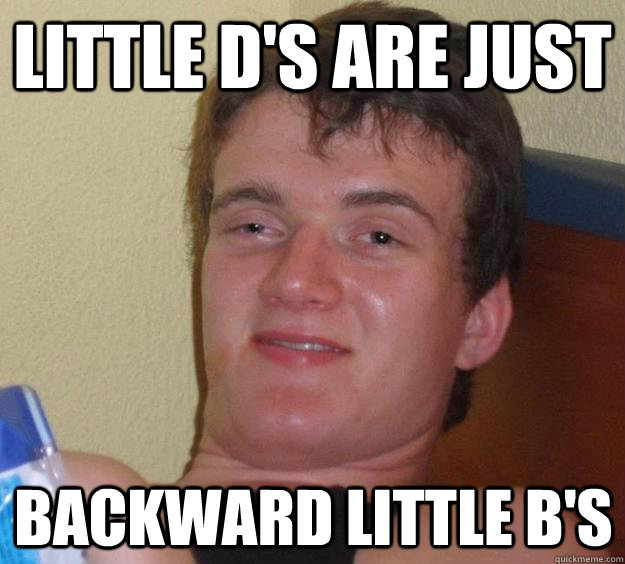 Little d's are just backward little b's  10 Guy