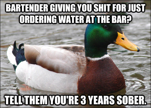 Bartender giving you shit for just ordering water at the bar? Tell them you're 3 years sober.  Actual Advice Mallard