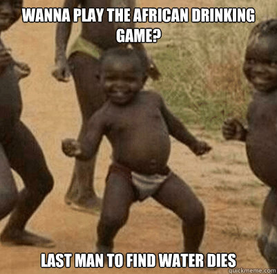 Wanna play the african drinking game?  Last man to find water dies
  Third World Success Kid